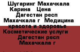 Шугаринг Махачкала Карина › Цена ­ 500 - Дагестан респ., Махачкала г. Медицина, красота и здоровье » Косметические услуги   . Дагестан респ.,Махачкала г.